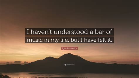 i see my life in terms of music meaning|Igor Stravinsky: 'I haven't understood a bar of music in my life, but .